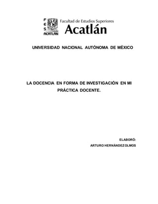 UNIVERSIDAD NACIONAL AUTÓNOMA DE MÉXICO
LA DOCENCIA EN FORMA DE INVESTIGACIÓN EN MI
PRÁCTICA DOCENTE.
ELABORÓ:
ARTURO HERNÁNDEZOLMOS
 