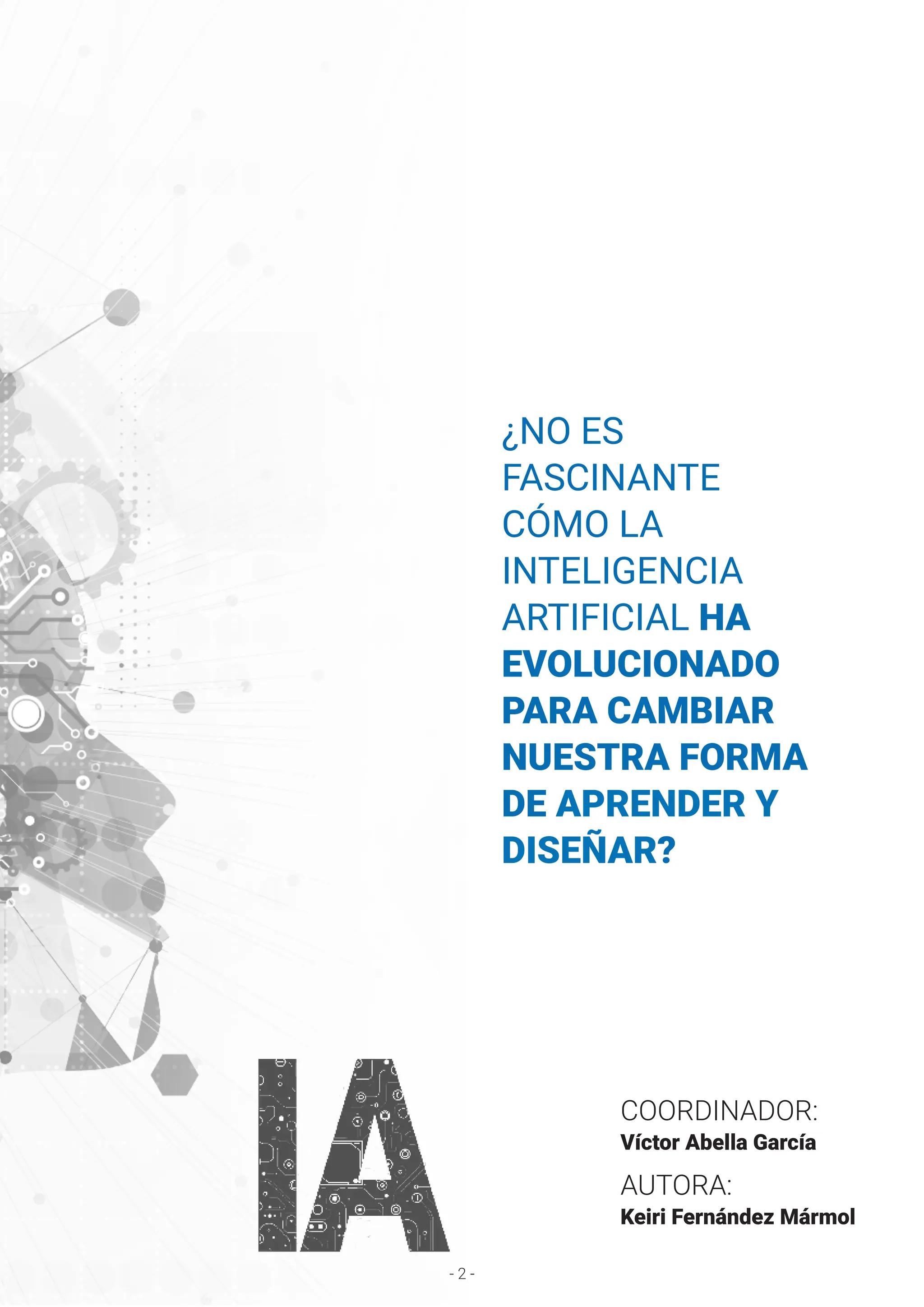 - 2 -
¿NO ES
FASCINANTE
CÓMO LA
INTELIGENCIA
ARTIFICIAL HA
EVOLUCIONADO
PARA CAMBIAR
NUESTRA FORMA
DE APRENDER Y
DISEÑAR?
AUTORA:
Keiri Fernández Mármol
COORDINADOR:
Víctor Abella García
 