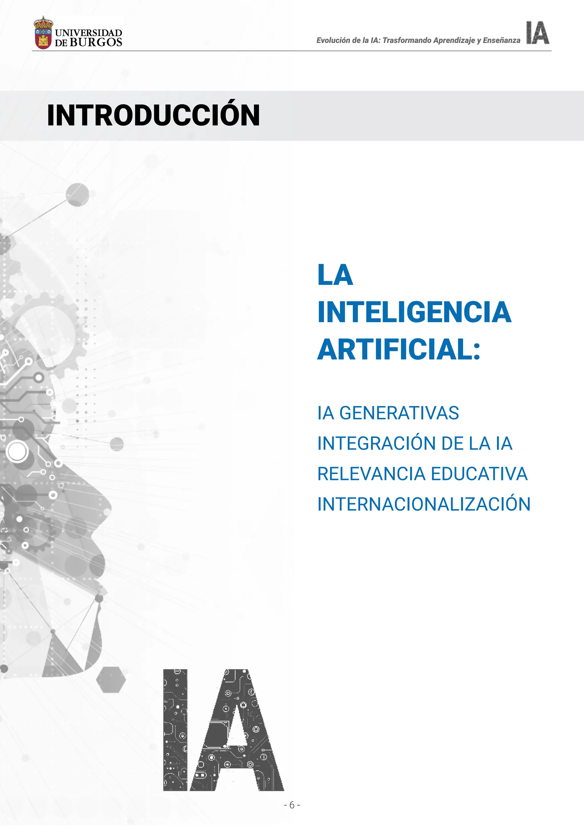 - 6 -
LA
INTELIGENCIA
ARTIFICIAL:
IA GENERATIVAS
INTEGRACIÓN DE LA IA
RELEVANCIA EDUCATIVA
INTERNACIONALIZACIÓN
INTRODUCCIÓN
Evolución de la IA: Trasformando Aprendizaje y Enseñanza
 