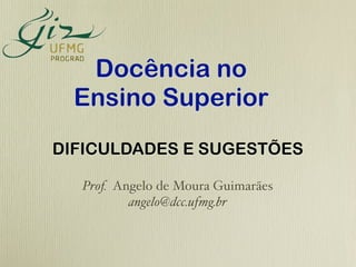Docência no
  Ensino Superior
DIFICULDADES E SUGESTÕES

  Prof. Angelo de Moura Guimarães
          angelo@dcc.ufmg.br
 