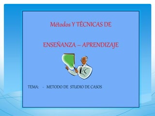 Métodos Y TÊCNICAS DE
ENSEÑANZA – APRENDIZAJE
TEMA: - METODO DE STUDIO DE CASOS