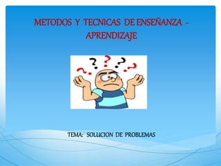 METODOS Y TECNICAS DE ENSEÑANZA -
APRENDIZAJE
TEMA: SOLUCION DE PROBLEMAS
