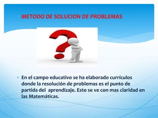  METODO DE SOLUCION DE PROBLEMAS
En el campo educativo se ha elaborado currículos
donde la resolución de problemas es el punto de
partida del aprendizaje. Esto se ve con mas claridad en
las Matemáticas.
