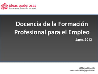 Docencia de la Formación
Profesional para el Empleo
@Manuel Calvillo
manolo.calvillo@gmail.com
Jaén, 2013
 