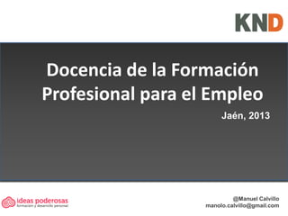 Docencia de la Formación
Profesional para el Empleo
@Manuel Calvillo
manolo.calvillo@gmail.com
Jaén, 2013
 