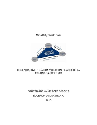María Dolly Giraldo Calle
DOCENCIA, INVESTIGACIÓN Y GESTIÓN. PILARES DE LA
EDUCACIÓN SUPERIOR
POLITECNICO JAIME ISAZA CADAVID
DOCENCIA UNIVERSITARIA
2015
 