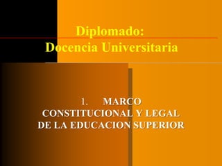 Diplomado:
Docencia Universitaria
1. MARCO
CONSTITUCIONAL Y LEGAL
DE LA EDUCACION SUPERIOR
 