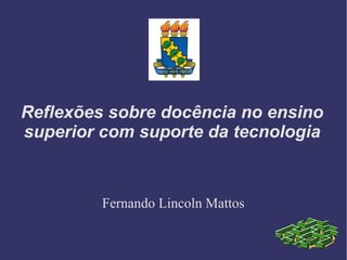 Reflexões sobre docência no ensino
superior com suporte da tecnologia
Fernando Lincoln Mattos
 
