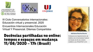 III Ciclo Conversatorios internacionales:
Educación virtual y presencial, 2020
Encuentros Internacionales Educación
Virtual Y Presencial. Dilemas Compartidos
Docências partilhadas no online:
tempos e espaços em mudança
11/08/2020 - 17h (Brasil)
 