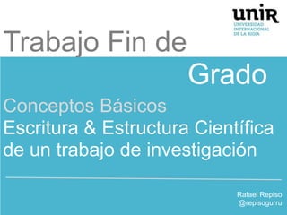 Trabajo Fin de
Grado
Conceptos Básicos
Escritura & Estructura Científica
de un trabajo de investigación
Rafael Repiso
@rep...