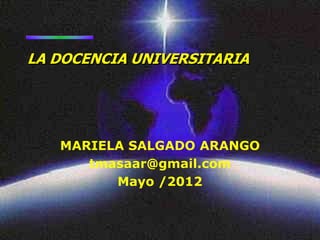 LA DOCENCIA UNIVERSITARIA




   MARIELA SALGADO ARANGO
      tmasaar@gmail.com
         Mayo /2012
 