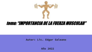 tema: “IMPORTANCIA DE LA FUERZA MUSCULAR”
Autor: Lic. Edgar Galeano
Año 2022
 