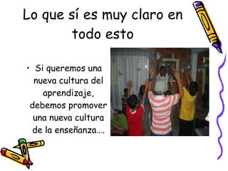 Lo que sí es muy claro en todo esto Si queremos una nueva cultura del aprendizaje, debemos promover una nueva cultura de la enseñanza…. 