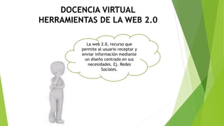 DOCENCIA VIRTUAL
HERRAMIENTAS DE LA WEB 2.0
La web 2.0, recurso que
permite al usuario receptar y
enviar información mediante
un diseño centrado en sus
necesidades. Ej. Redes
Sociales.