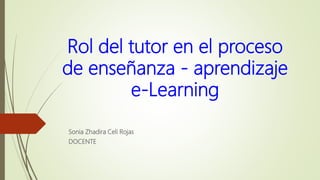 Rol del tutor en el proceso
de enseñanza - aprendizaje
e-Learning
Sonia Zhadira Celi Rojas
DOCENTE
 