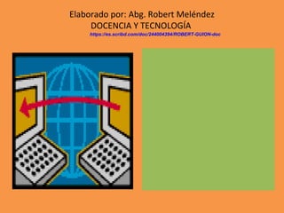 Elaborado por: Abg. Robert Meléndez 
DOCENCIA Y TECNOLOGÍA 
https://es.scribd.com/doc/244004394/ROBERT-GUION-doc 
