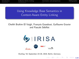 1/18
Introduction Collective Entity Linking Conclusion and perspectives Bibliographie
Using Knowledge Base Semantics in
Context-Aware Entity Linking
Cheikh Brahim El Vaigh, François Goasdoué, Guillaume Gravier
and Pascale Sébillot
DocEng ’19, September 23–26, 2019, Berlin, Germany
 