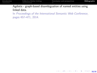 18/18
Introduction Collective Entity Linking Conclusion and perspectives Bibliographie
Agdistis - graph-based disambiguation of named entities using
linked data.
In Proceedings of the International Semantic Web Conference,
pages 457–471, 2014.
 