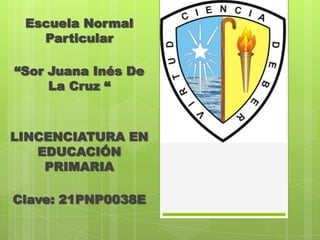 Escuela Normal
   Particular

“Sor Juana Inés De
     La Cruz “



LINCENCIATURA EN
   EDUCACIÓN
    PRIMARIA

Clave: 21PNP0038E
 