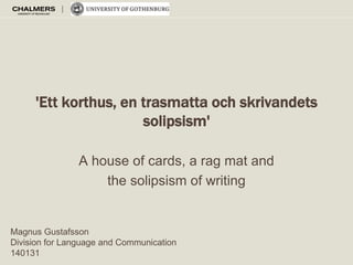 'Ett korthus, en trasmatta och skrivandets
solipsism'
A house of cards, a rag mat and
the solipsism of writing

Magnus Gustafsson
Division for Language and Communication
140131

 