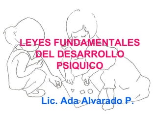 LEYES FUNDAMENTALES
   DEL DESARROLLO
       PSIQUICO


   Lic. Ada Alvarado P.
 