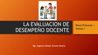 LA EVALUACION DE
DESEMPEÑO DOCENTE
Mg. Augusto Ismael Zavala Osorio
Nivel Primaria –
Tramo I
 