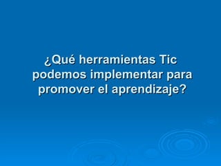 ¿Qué herramientas Tic  podemos implementar para promover el aprendizaje? 