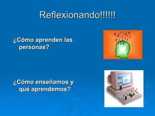 Reflexionando!!!!!! ¿Cómo aprenden las personas? ¿Cómo enseñamos y qué aprendemos? 