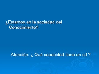 ¿Estamos en la sociedad del Conocimiento? Atención: ¿ Qué capacidad tiene un cd ? 