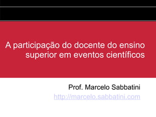 A participação do docente do ensino
superior em eventos científicos
Prof. Marcelo Sabbatini
http://marcelo.sabbatini.com
 