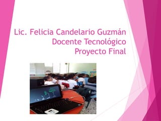 Lic. Felicia Candelario Guzmán
Docente Tecnológico
Proyecto Final
 