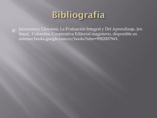  Iafrancesco, Giovanni, La Evaluación Integral y Del Aprendizaje, {en
línea} , Colombia, Cooperativa Editorial magisterio, disponible en
internet books.google.com.co/books?isbn=958200794X.

 