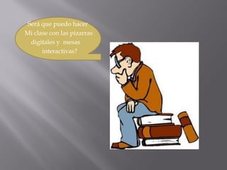 Será que puedo hacer
Mi clase con las pizarras
digitales y mesas
interactivas?

 