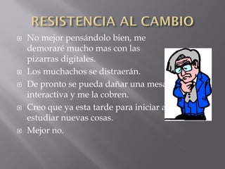 








No mejor pensándolo bien, me
demoraré mucho mas con las
pizarras digitales.
Los muchachos se distraerán.
De pronto se pueda dañar una mesa
interactiva y me la cobren.
Creo que ya esta tarde para iniciar a
estudiar nuevas cosas.
Mejor no.

 
