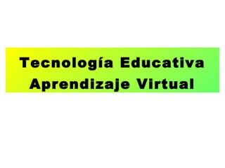 Tecnología Educativa
Aprendizaje Virtual
 
