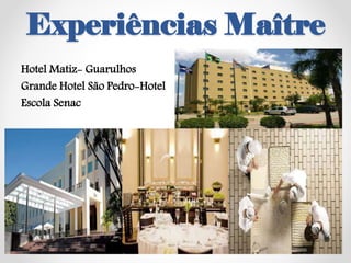 Experiências Maître
Hotel Matiz- Guarulhos
Grande Hotel São Pedro-Hotel
Escola Senac
 