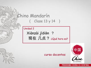 Chino Mandarín
     （ Clase 13 y 14 ）
  Unidad 2
    Xiànzài jǐdiǎn ？
     现在 几点？ ¿Qué hora es?


              curso docentes
 