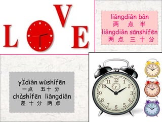 liǎnɡdiǎn bàn
                           两 点 半
                      liǎnɡdiǎn sānshífēn
                         两 点 三 十 分




 yìdiǎn wǔshífēn
  一点    五十 分
chàshífēn liǎnɡdiǎn
  差 十 分 两 点
 