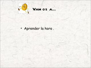 Vam os a…


• Aprender la hora .
 