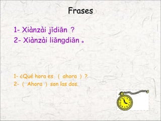 Frases

1- Xiànzài jǐdiǎn ？
2- Xiànzài liǎnɡdiǎn 。



1- ¿Qué hora es （ ahora ） ?
2- （ Ahora ） son las dos.
 