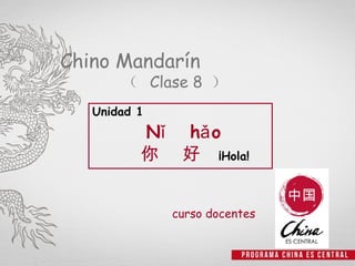 Chino Mandarín
       （ Clase 8 ）
   Unidad 1
          Nǐ hǎ o
          你 好 ¡Hola!


              curso docentes
 