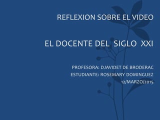 REFLEXION SOBRE EL VIDEO
EL DOCENTE DEL SIGLO XXI
PROFESORA: DJAVIDET DE BRODERAC
ESTUDIANTE: ROSEMARY DOMINGUEZ
12/MARZO/2015
 