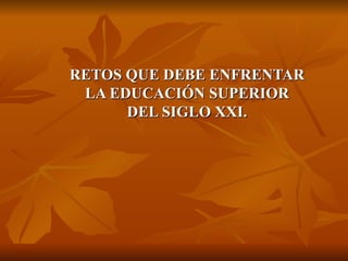 RETOS QUE DEBE ENFRENTAR LA EDUCACIÓN SUPERIOR DEL SIGLO XXI. . 