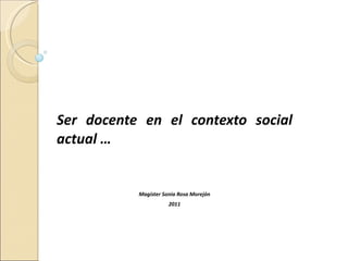 Ser docente en el contexto social actual … Magíster Sonia Rosa Morejón 2011 