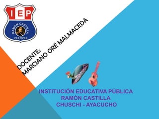 INSTITUCIÓN EDUCATIVA PÚBLICA
RAMÓN CASTILLA
CHUSCHI - AYACUCHO
 