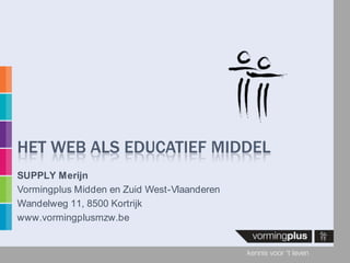HET WEB ALS EDUCATIEF MIDDEL
SUPPLY Merijn
Vormingplus Midden en Zuid West-Vlaanderen
Wandelweg 11, 8500 Kortrijk
www.vormingplusmzw.be
 