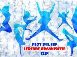 PLOT wil een
Lerende organisatie
   Lerende organisatie
           zijn
 