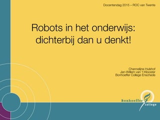 Robots in het onderwijs:
dichterbij dan u denkt!
 
Channelijne Hulshof
Jan-Willem van ‘t Klooster 
Bonhoeffer College Enschede
Docentendag 2015 – ROC van Twente
 