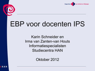 EBP voor docenten IPS
Karin Schneider en
Irma van Zanten-van Houts
Informatiespecialisten
Studiecentra HAN
Oktober 2012
 