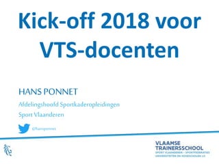 HANSPONNET
Afdelingshoofd Sportkaderopleidingen
Sport Vlaanderen
Kick-off 2018 voor
VTS-docenten
@hansponnet
 